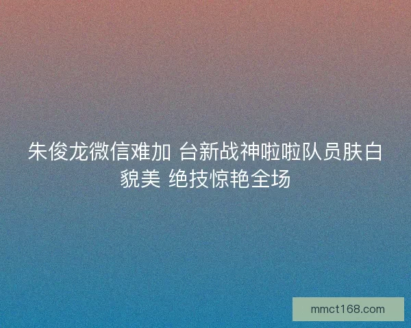 朱俊龙微信难加 台新战神啦啦队员肤白貌美 绝技惊艳全场