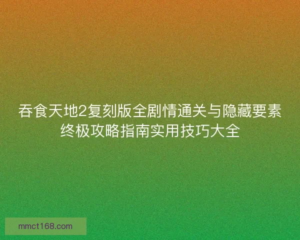 吞食天地2复刻版全剧情通关与隐藏要素终极攻略指南实用技巧大全