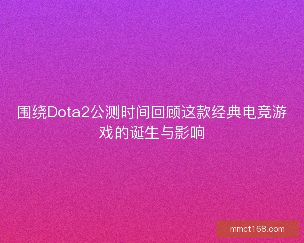 围绕Dota2公测时间回顾这款经典电竞游戏的诞生与影响