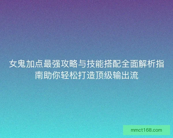 女鬼加点最强攻略与技能搭配全面解析指南助你轻松打造顶级输出流