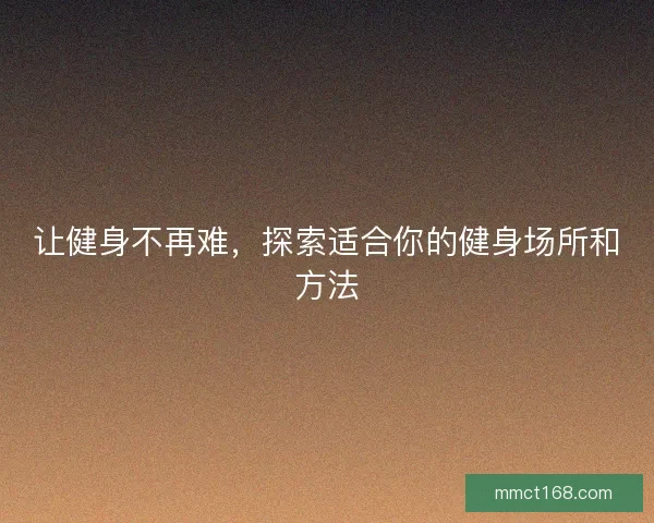让健身不再难，探索适合你的健身场所和方法