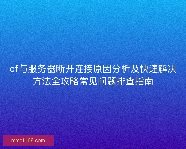 cf与服务器断开连接原因分析及快速解决方法全攻略常见问题排查指南