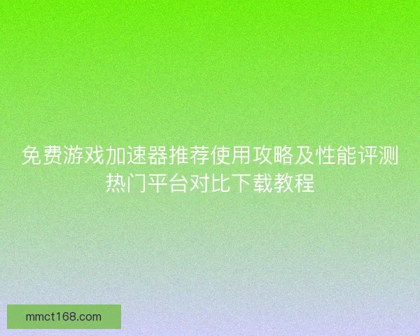 免费游戏加速器推荐使用攻略及性能评测热门平台对比下载教程
