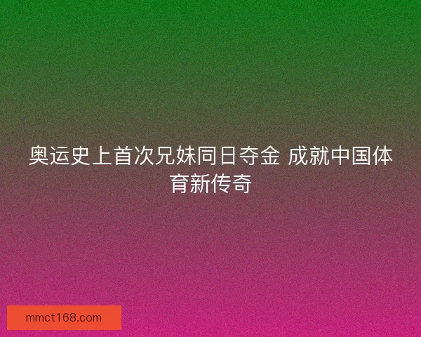 奥运史上首次兄妹同日夺金 成就中国体育新传奇