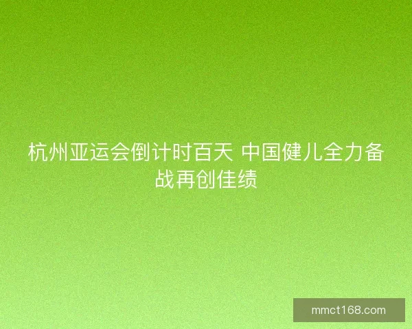 杭州亚运会倒计时百天 中国健儿全力备战再创佳绩