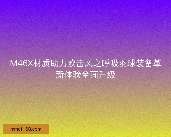 M46X材质助力欧击风之呼吸羽球装备革新体验全面升级