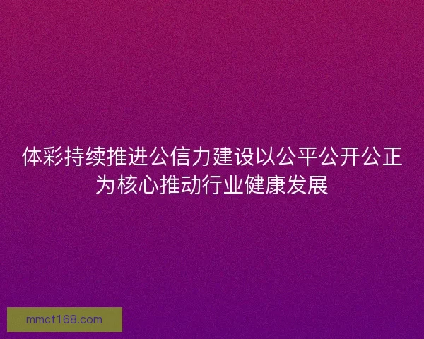体彩持续推进公信力建设以公平公开公正为核心推动行业健康发展