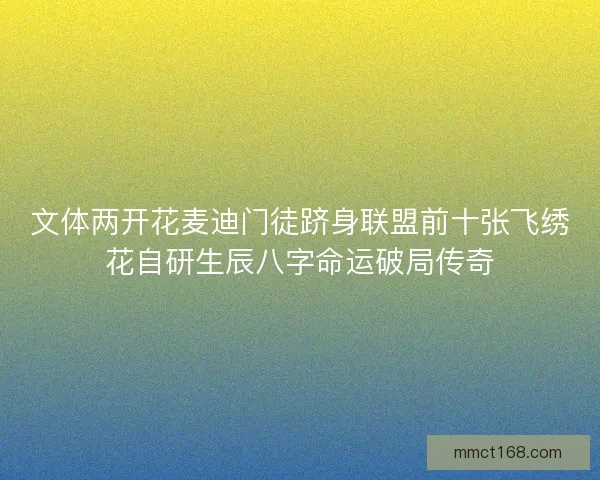 文体两开花麦迪门徒跻身联盟前十张飞绣花自研生辰八字命运破局传奇