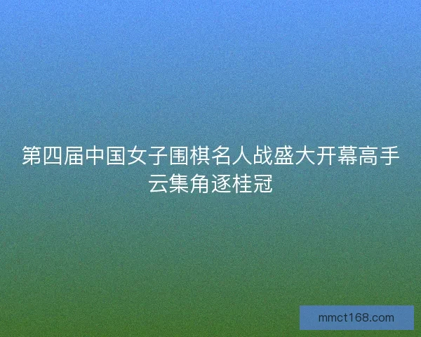 第四届中国女子围棋名人战盛大开幕高手云集角逐桂冠