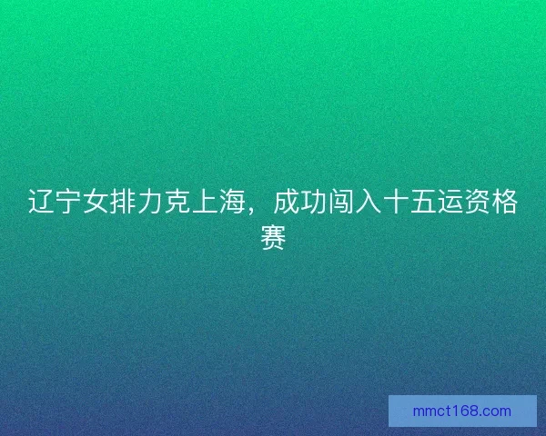 辽宁女排力克上海，成功闯入十五运资格赛