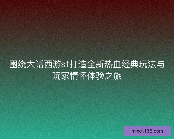 围绕大话西游sf打造全新热血经典玩法与玩家情怀体验之旅