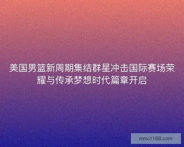 美国男篮新周期集结群星冲击国际赛场荣耀与传承梦想时代篇章开启