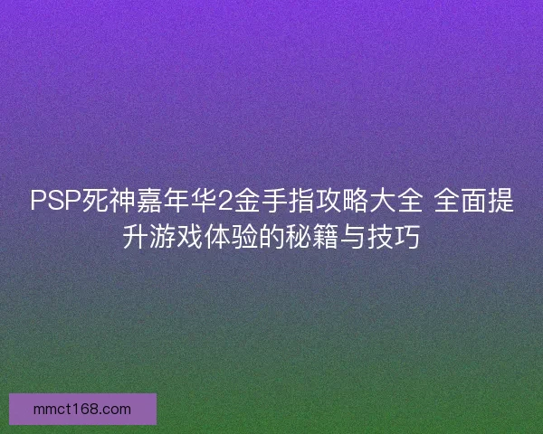 PSP死神嘉年华2金手指攻略大全 全面提升游戏体验的秘籍与技巧
