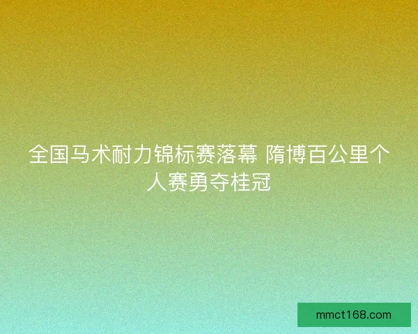 全国马术耐力锦标赛落幕 隋博百公里个人赛勇夺桂冠