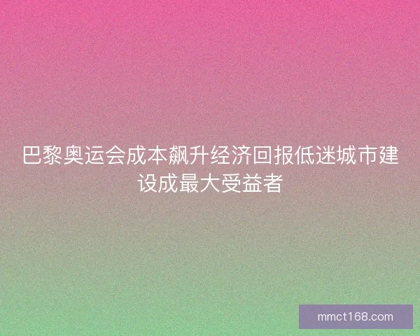 巴黎奥运会成本飙升经济回报低迷城市建设成最大受益者