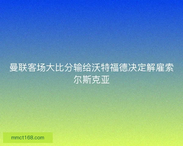 曼联客场大比分输给沃特福德决定解雇索尔斯克亚