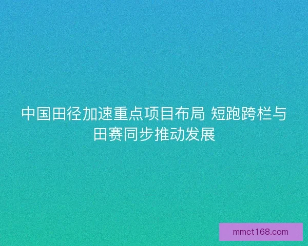 中国田径加速重点项目布局 短跑跨栏与田赛同步推动发展