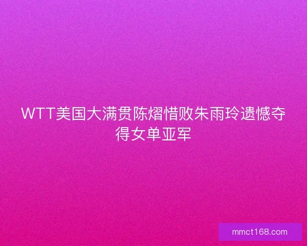 WTT美国大满贯陈熠惜败朱雨玲遗憾夺得女单亚军