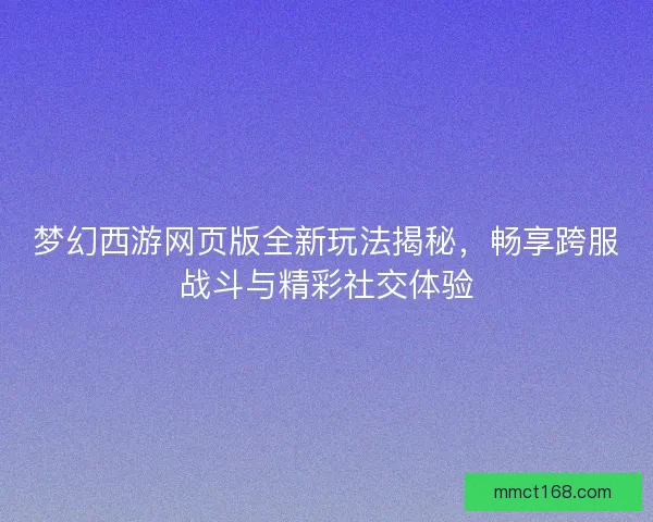 梦幻西游网页版全新玩法揭秘，畅享跨服战斗与精彩社交体验
