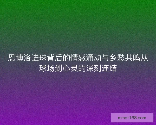 恩博洛进球背后的情感涌动与乡愁共鸣从球场到心灵的深刻连结